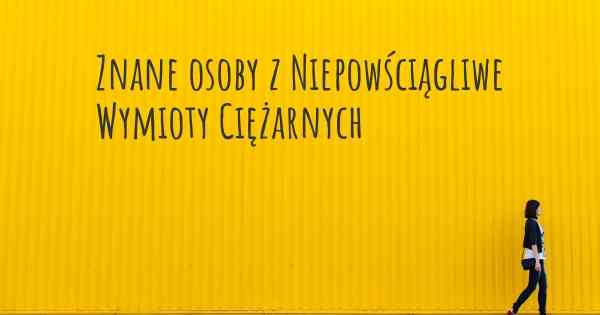 Znane osoby z Niepowściągliwe Wymioty Ciężarnych