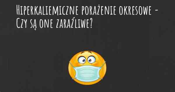 Hiperkaliemiczne porażenie okresowe - Czy są one zaraźliwe?