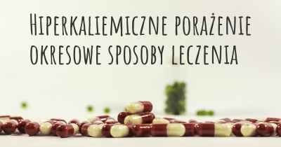 Hiperkaliemiczne porażenie okresowe sposoby leczenia