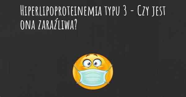 Hiperlipoproteinemia typu 3 - Czy jest ona zaraźliwa?