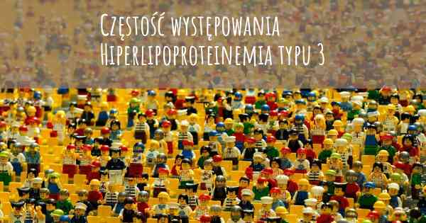 Częstość występowania Hiperlipoproteinemia typu 3