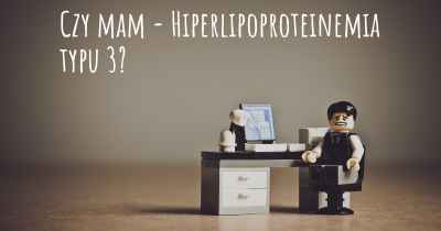 Czy mam - Hiperlipoproteinemia typu 3?