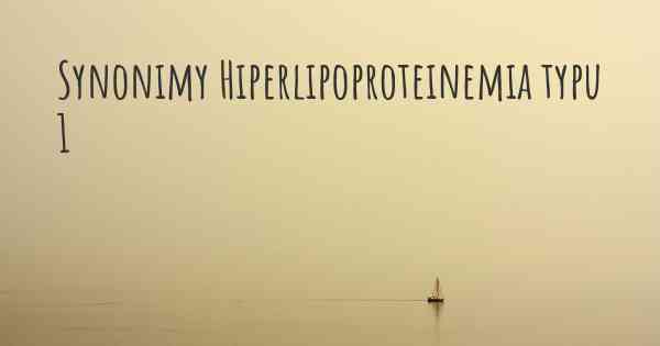 Synonimy Hiperlipoproteinemia typu 1