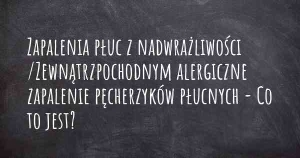 Zapalenia płuc z nadwrażliwości /Zewnątrzpochodnym alergiczne zapalenie pęcherzyków płucnych - Co to jest?