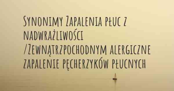 Synonimy Zapalenia płuc z nadwrażliwości /Zewnątrzpochodnym alergiczne zapalenie pęcherzyków płucnych