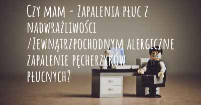 Czy mam - Zapalenia płuc z nadwrażliwości /Zewnątrzpochodnym alergiczne zapalenie pęcherzyków płucnych?