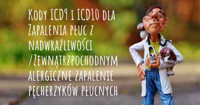 Kody ICD9 i ICD10 dla Zapalenia płuc z nadwrażliwości /Zewnątrzpochodnym alergiczne zapalenie pęcherzyków płucnych