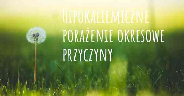 Hipokaliemiczne porażenie okresowe przyczyny