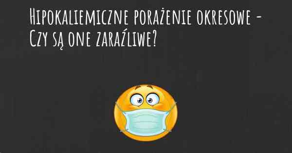 Hipokaliemiczne porażenie okresowe - Czy są one zaraźliwe?