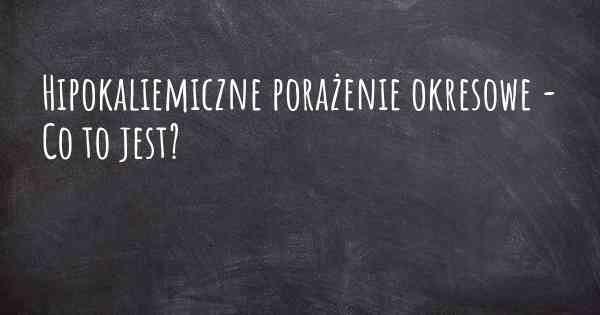 Hipokaliemiczne porażenie okresowe - Co to jest?