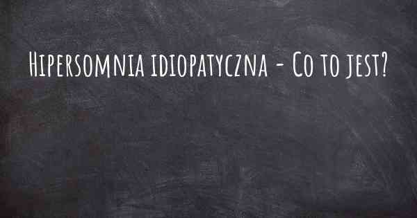 Hipersomnia idiopatyczna - Co to jest?