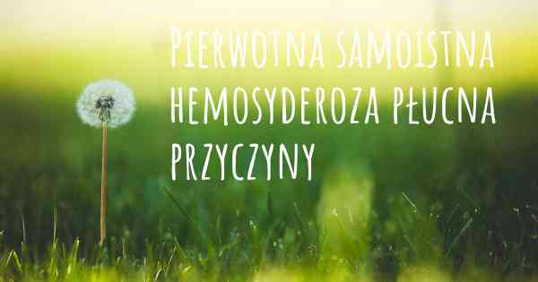Pierwotna samoistna hemosyderoza płucna przyczyny