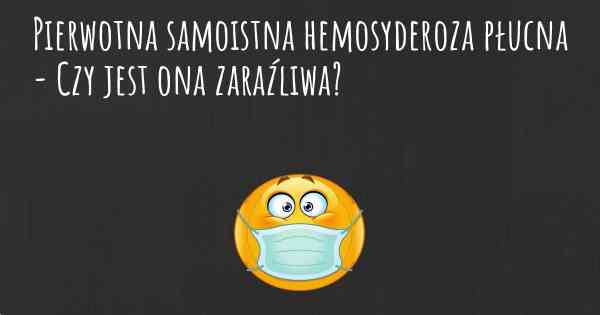 Pierwotna samoistna hemosyderoza płucna - Czy jest ona zaraźliwa?