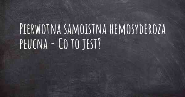 Pierwotna samoistna hemosyderoza płucna - Co to jest?