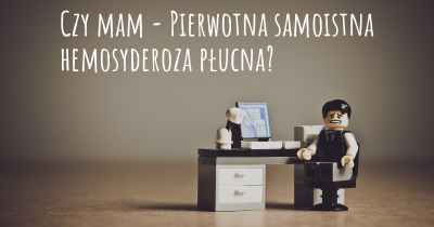 Czy mam - Pierwotna samoistna hemosyderoza płucna?