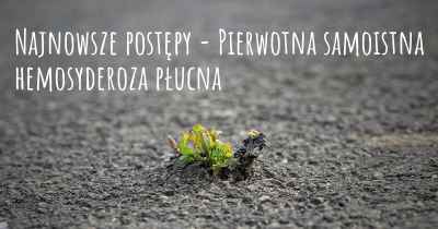 Najnowsze postępy - Pierwotna samoistna hemosyderoza płucna