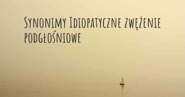 Synonimy Idiopatyczne zwężenie podgłośniowe