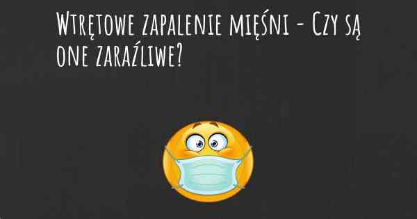 Wtrętowe zapalenie mięśni - Czy są one zaraźliwe?