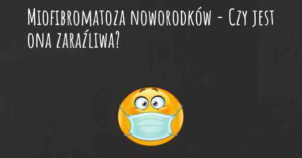 Miofibromatoza noworodków - Czy jest ona zaraźliwa?