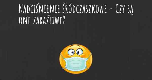 Nadciśnienie śródczaszkowe - Czy są one zaraźliwe?