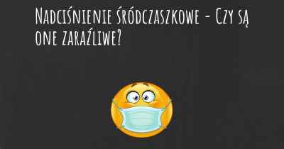 Nadciśnienie śródczaszkowe - Czy są one zaraźliwe?