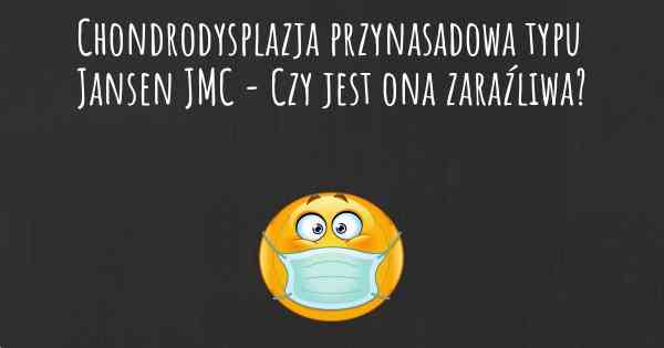 Chondrodysplazja przynasadowa typu Jansen JMC - Czy jest ona zaraźliwa?