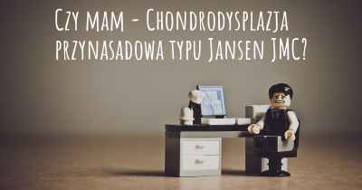 Czy mam - Chondrodysplazja przynasadowa typu Jansen JMC?