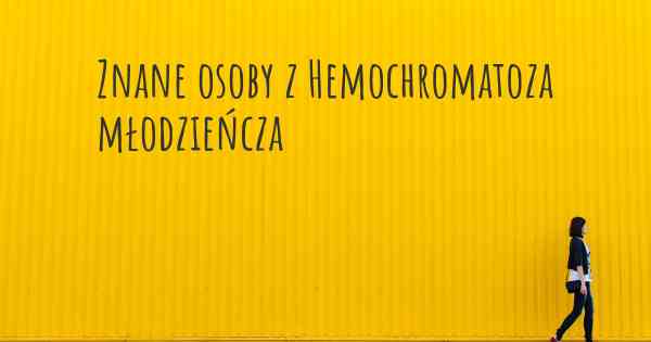 Znane osoby z Hemochromatoza młodzieńcza