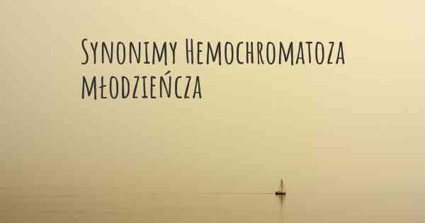 Synonimy Hemochromatoza młodzieńcza