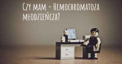 Czy mam - Hemochromatoza młodzieńcza?