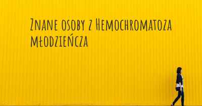 Znane osoby z Hemochromatoza młodzieńcza