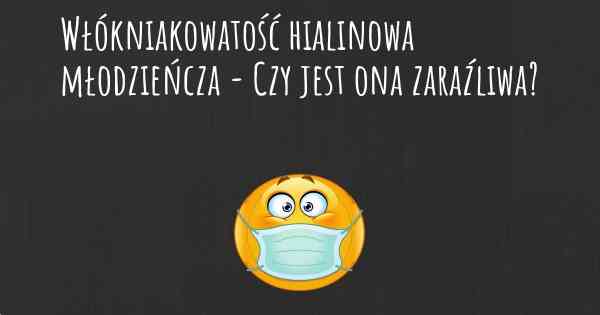 Włókniakowatość hialinowa młodzieńcza - Czy jest ona zaraźliwa?