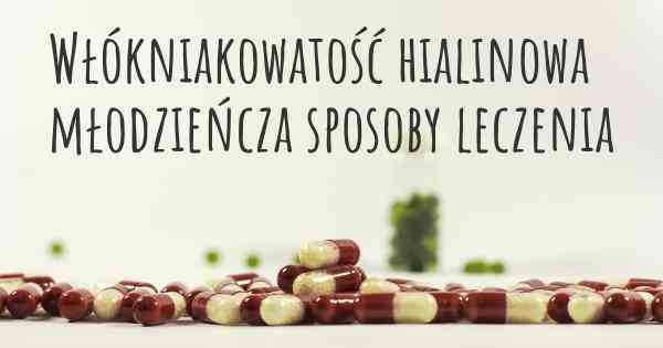 Włókniakowatość hialinowa młodzieńcza sposoby leczenia