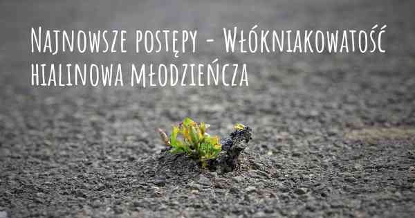 Najnowsze postępy - Włókniakowatość hialinowa młodzieńcza