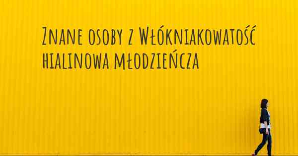 Znane osoby z Włókniakowatość hialinowa młodzieńcza