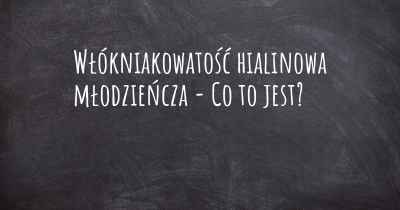 Włókniakowatość hialinowa młodzieńcza - Co to jest?