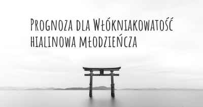 Prognoza dla Włókniakowatość hialinowa młodzieńcza