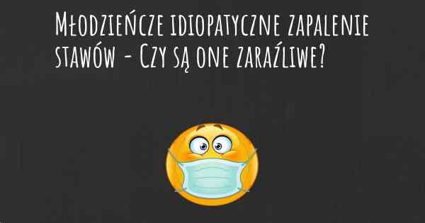 Młodzieńcze idiopatyczne zapalenie stawów - Czy są one zaraźliwe?