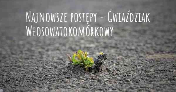 Najnowsze postępy - Gwiaździak Włosowatokomórkowy