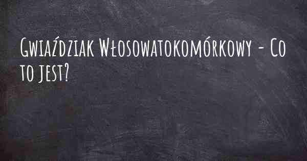 Gwiaździak Włosowatokomórkowy - Co to jest?