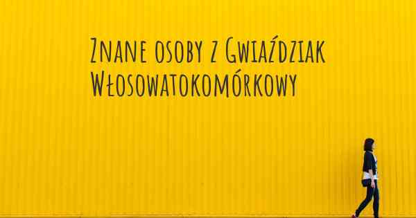 Znane osoby z Gwiaździak Włosowatokomórkowy