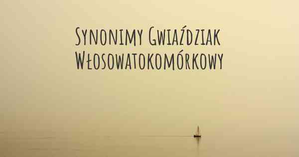 Synonimy Gwiaździak Włosowatokomórkowy