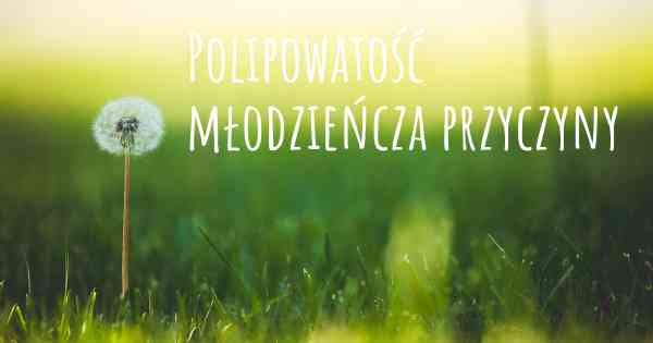 Polipowatość młodzieńcza przyczyny