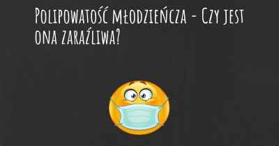 Polipowatość młodzieńcza - Czy jest ona zaraźliwa?