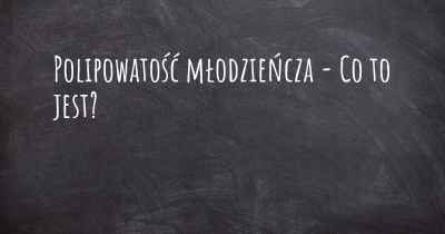 Polipowatość młodzieńcza - Co to jest?