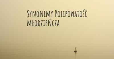 Synonimy Polipowatość młodzieńcza