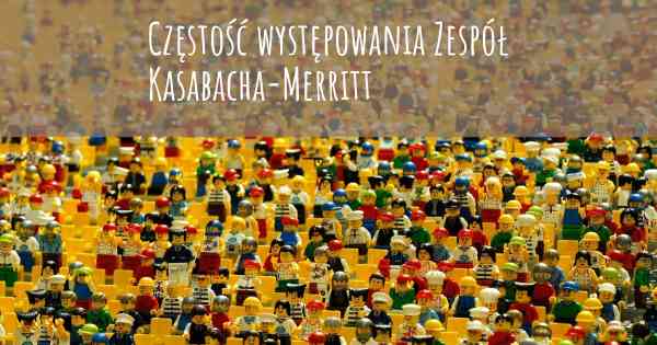 Częstość występowania Zespół Kasabacha-Merritt