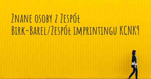 Znane osoby z Zespół Birk-Barel/Zespół imprintingu KCNK9