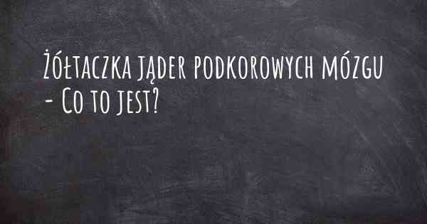 Żółtaczka jąder podkorowych mózgu - Co to jest?