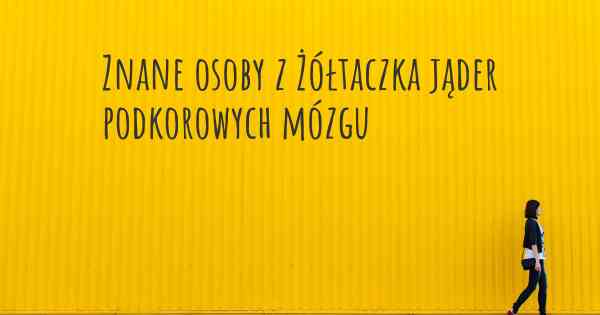 Znane osoby z Żółtaczka jąder podkorowych mózgu